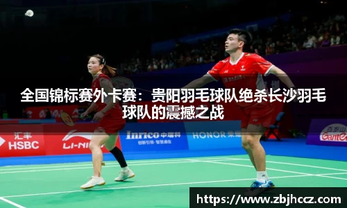 全国锦标赛外卡赛：贵阳羽毛球队绝杀长沙羽毛球队的震撼之战