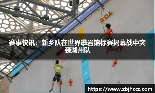 赛事快讯：新乡队在世界攀岩锦标赛揭幕战中突袭湖州队