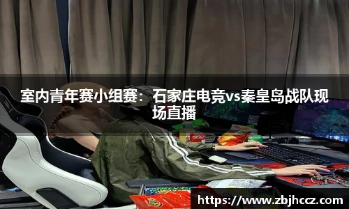 室内青年赛小组赛：石家庄电竞vs秦皇岛战队现场直播