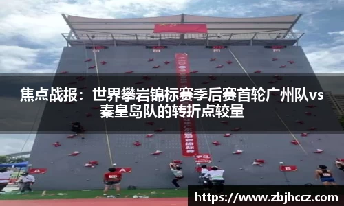焦点战报：世界攀岩锦标赛季后赛首轮广州队vs秦皇岛队的转折点较量