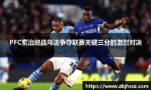 PFC索治迎战乌法争夺联赛关键三分的激烈对决